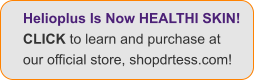 Helioplus Is Now HEALTHI SKIN! CLICK to learn and purchase at  our official store, shopdrtess.com!