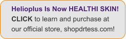 Helioplus Is Now HEALTHI SKIN! CLICK to learn and purchase at  our official store, shopdrtess.com!